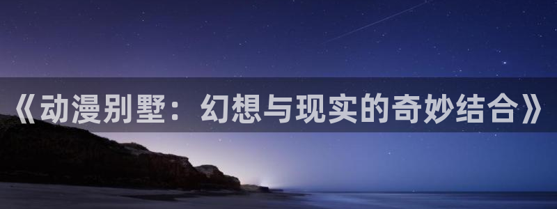 58动漫网免费动漫：《动漫别墅：幻想与现实的奇妙结合》